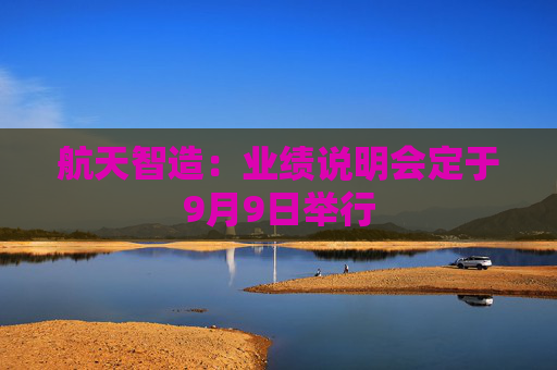 航天智造：业绩说明会定于9月9日举行