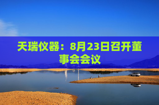 天瑞仪器：8月23日召开董事会会议