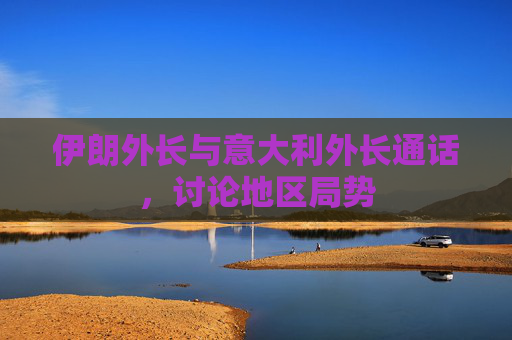 伊朗外长与意大利外长通话，讨论地区局势