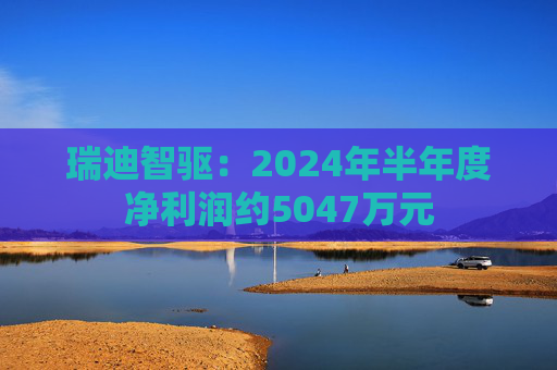 瑞迪智驱：2024年半年度净利润约5047万元