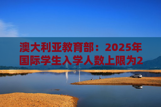 澳大利亚教育部：2025年国际学生入学人数上限为27万人