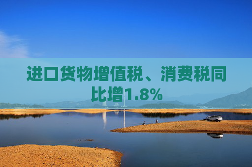 进口货物增值税、消费税同比增1.8%