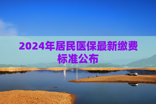 2024年居民医保最新缴费标准公布