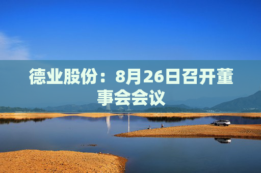 德业股份：8月26日召开董事会会议