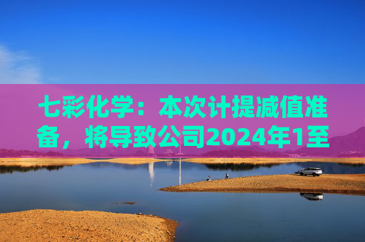 七彩化学：本次计提减值准备，将导致公司2024年1至6月利润总额减少约1260万元