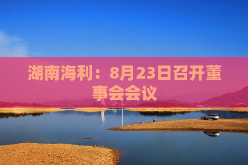 湖南海利：8月23日召开董事会会议