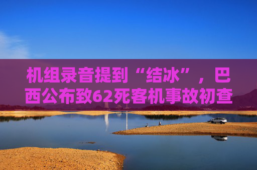 机组录音提到“结冰”，巴西公布致62死客机事故初查报告