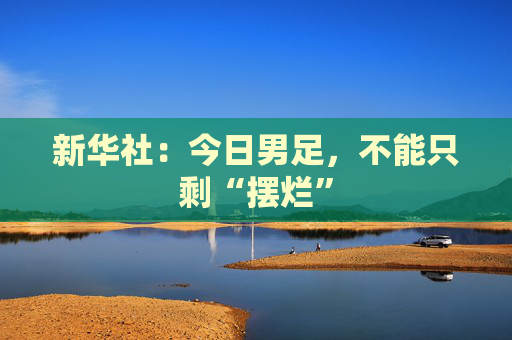 新华社：今日男足，不能只剩“摆烂”