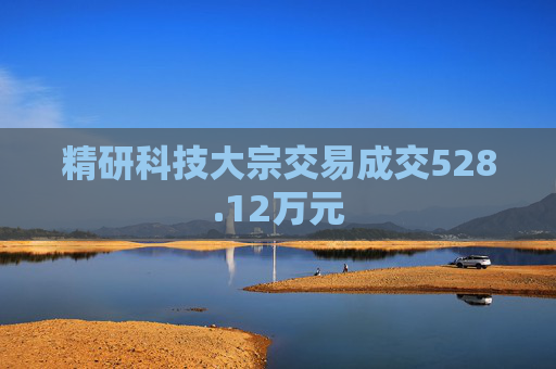 精研科技大宗交易成交528.12万元