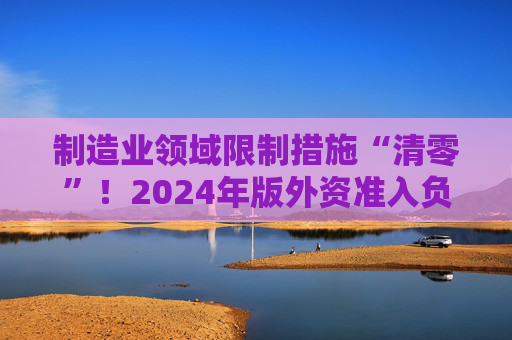 制造业领域限制措施“清零”！2024年版外资准入负面清单发布