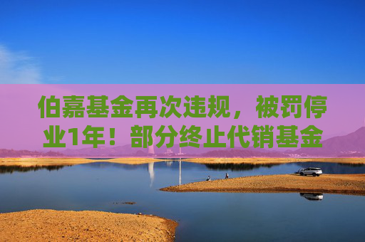 伯嘉基金再次违规，被罚停业1年！部分终止代销基金产品仍在官网展示