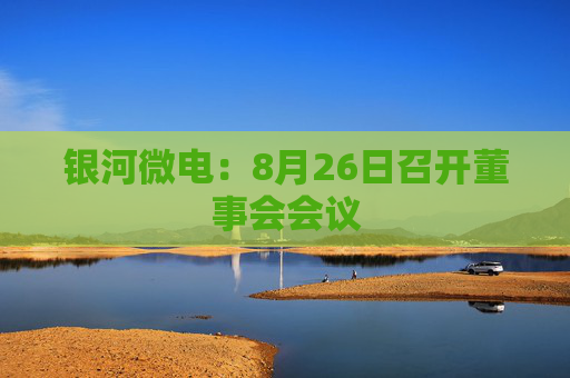 银河微电：8月26日召开董事会会议