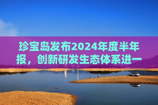 珍宝岛发布2024年度半年报，创新研发生态体系进一步构建完成