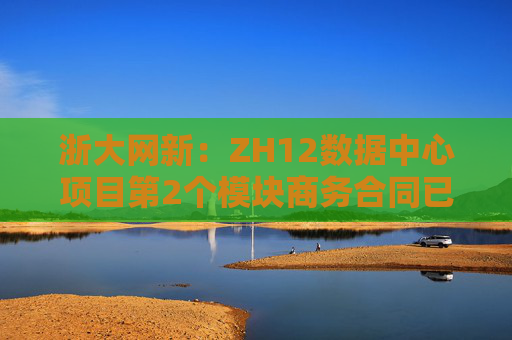 浙大网新：ZH12数据中心项目第2个模块商务合同已签署完毕