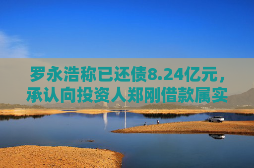 罗永浩称已还债8.24亿元，承认向投资人郑刚借款属实，没还也属实