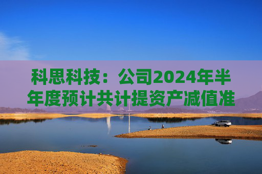 科思科技：公司2024年半年度预计共计提资产减值准备3925.32万元