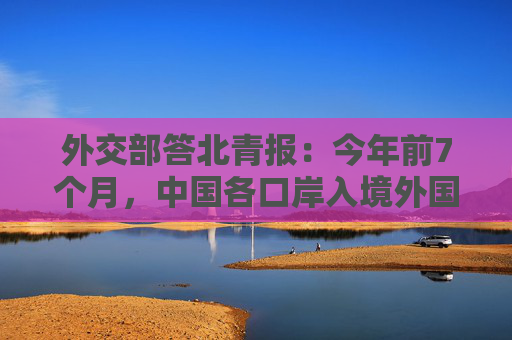 外交部答北青报：今年前7个月，中国各口岸入境外国人超1700万人次