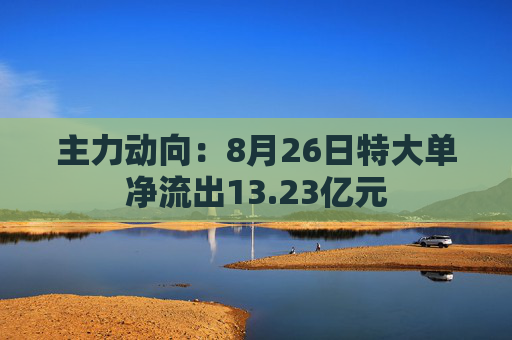 主力动向：8月26日特大单净流出13.23亿元