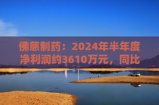 佛慈制药：2024年半年度净利润约3610万元，同比下降37.52%