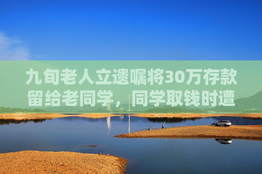 九旬老人立遗嘱将30万存款留给老同学，同学取钱时遭银行拒绝，法院判了