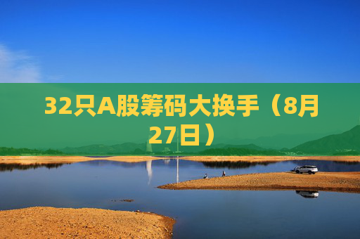 32只A股筹码大换手（8月27日）