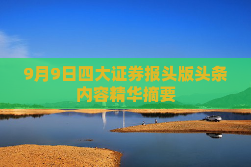 9月9日四大证券报头版头条内容精华摘要