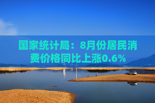 国家统计局：8月份居民消费价格同比上涨0.6%