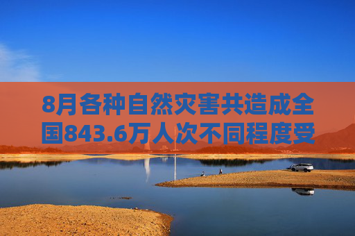 8月各种自然灾害共造成全国843.6万人次不同程度受灾，因灾死亡失踪107人