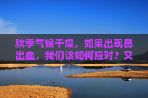 秋季气候干燥，如果出现鼻出血，我们该如何应对？又该如何预防过敏性鼻炎呢？