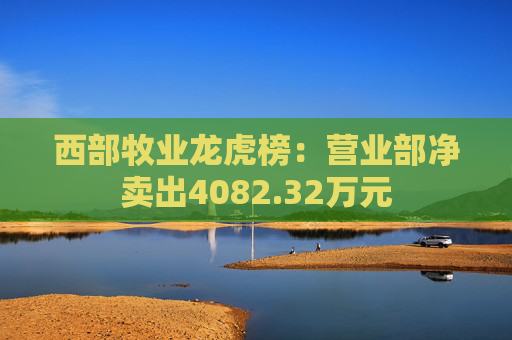 西部牧业龙虎榜：营业部净卖出4082.32万元