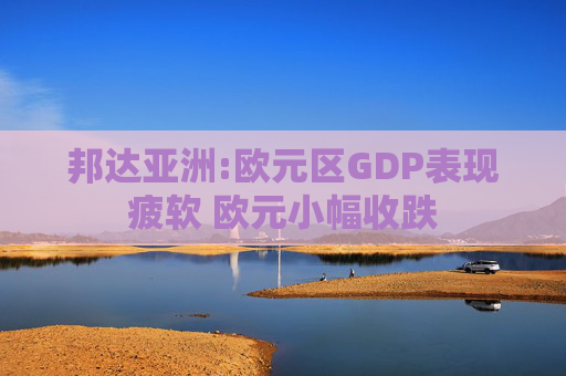 邦达亚洲:欧元区GDP表现疲软 欧元小幅收跌