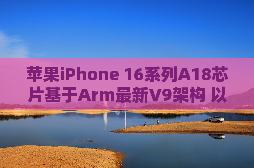 苹果iPhone 16系列A18芯片基于Arm最新V9架构 以强化AI性能