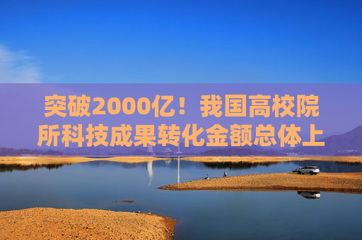 突破2000亿！我国高校院所科技成果转化金额总体上升