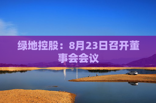 绿地控股：8月23日召开董事会会议