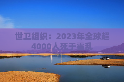 世卫组织：2023年全球超4000人死于霍乱