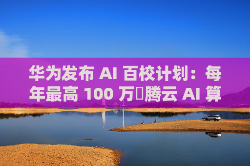 华为发布 AI 百校计划：每年最高 100 万昇腾云 AI 算力资源支持