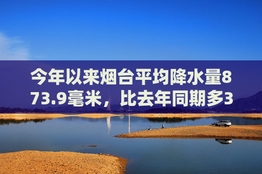 今年以来烟台平均降水量873.9毫米，比去年同期多374毫米