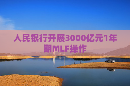 人民银行开展3000亿元1年期MLF操作