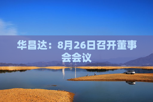 华昌达：8月26日召开董事会会议