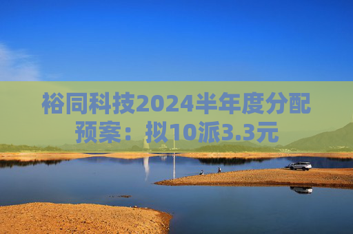 裕同科技2024半年度分配预案：拟10派3.3元