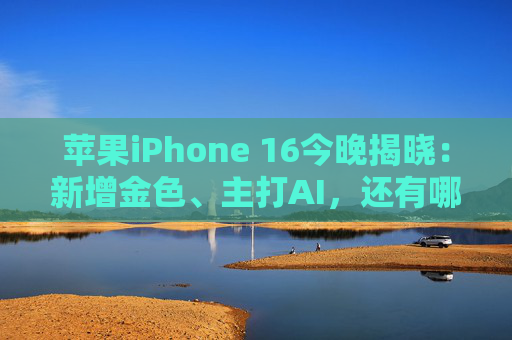 苹果iPhone 16今晚揭晓：新增金色、主打AI，还有哪些看点？