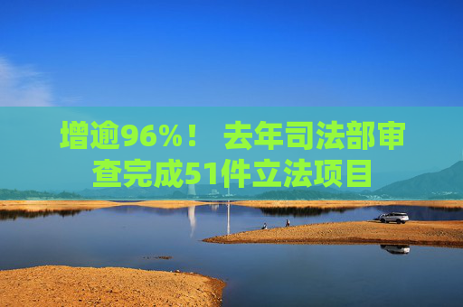 增逾96%！ 去年司法部审查完成51件立法项目