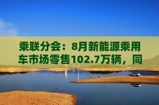 乘联分会：8月新能源乘用车市场零售102.7万辆，同比增长43.2%