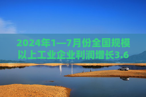 2024年1—7月份全国规模以上工业企业利润增长3.6%