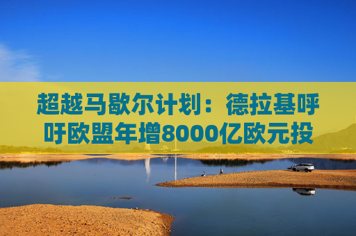 超越马歇尔计划：德拉基呼吁欧盟年增8000亿欧元投资