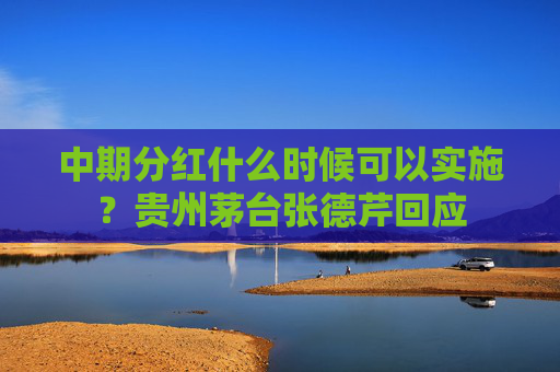 中期分红什么时候可以实施？贵州茅台张德芹回应