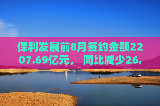 保利发展前8月签约金额2207.69亿元， 同比减少26.2%