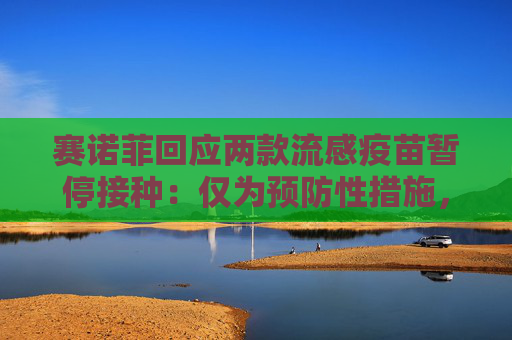 赛诺菲回应两款流感疫苗暂停接种：仅为预防性措施，流感概念股走高