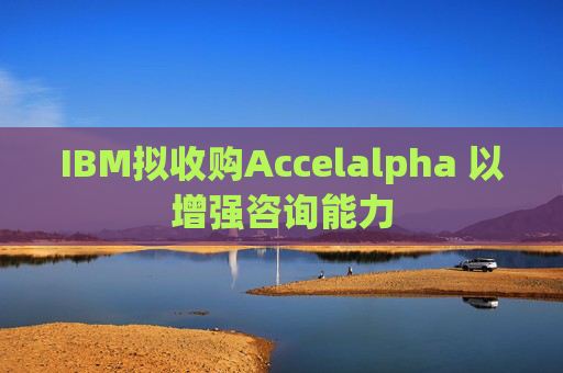 IBM拟收购Accelalpha 以增强咨询能力