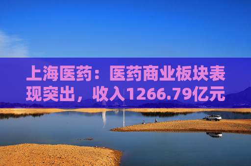 上海医药：医药商业板块表现突出，收入1266.79亿元增长7.45%